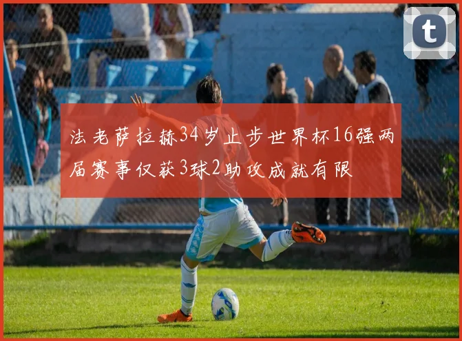 法老萨拉赫34岁止步世界杯16强两届赛事仅获3球2助攻成就有限