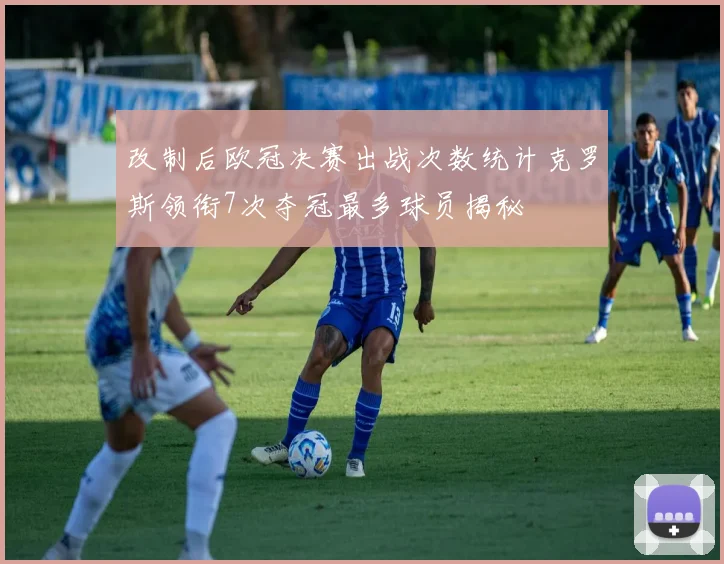 改制后欧冠决赛出战次数统计克罗斯领衔7次夺冠最多球员揭秘