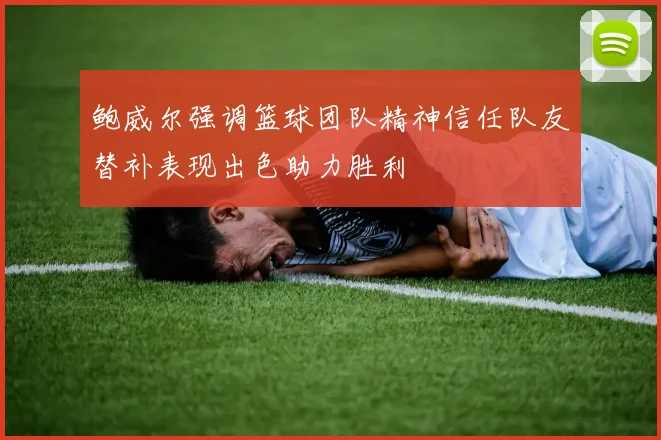 鲍威尔强调篮球团队精神信任队友替补表现出色助力胜利