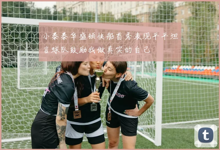 小泰泰华盛顿快船首秀表现平平坦言球队鼓励我做真实的自己