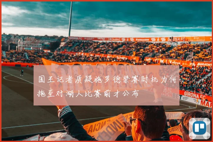 国王记者质疑施罗德禁赛时机为何拖至对湖人比赛前才公布