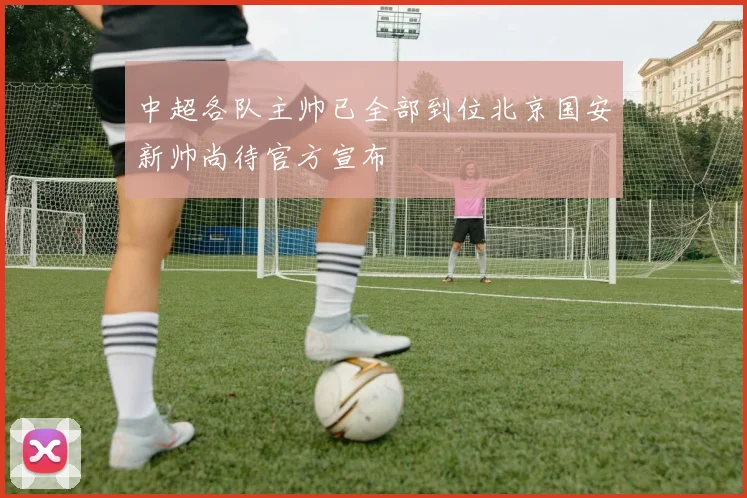 中超各队主帅已全部到位北京国安新帅尚待官方宣布