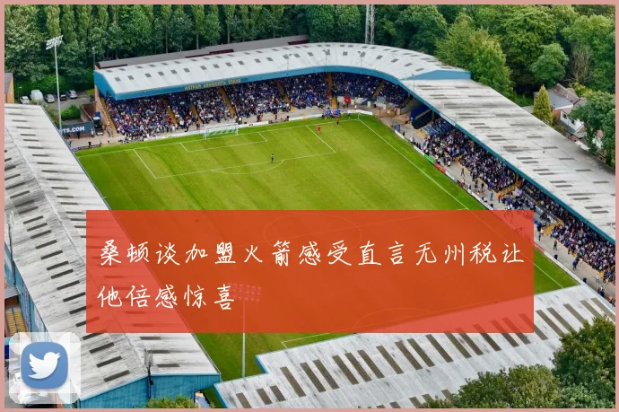 桑顿谈加盟火箭感受直言无州税让他倍感惊喜