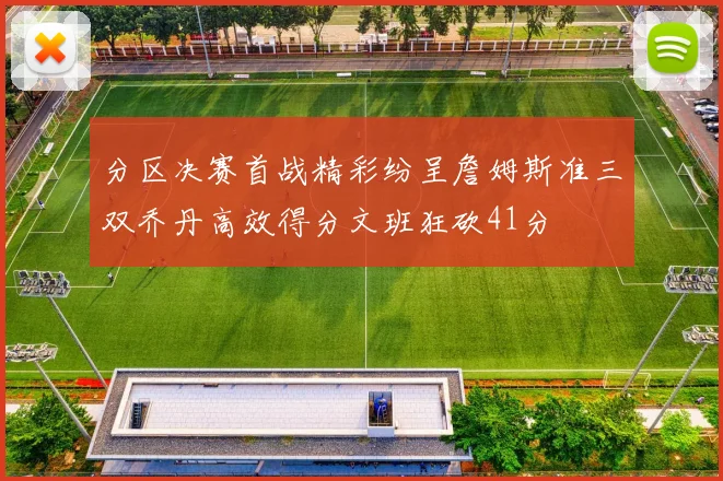 分区决赛首战精彩纷呈詹姆斯准三双乔丹高效得分文班狂砍41分