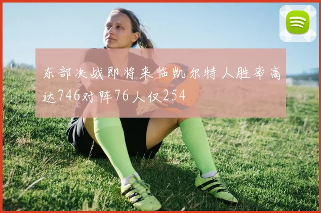 东部决战即将来临凯尔特人胜率高达746对阵76人仅254
