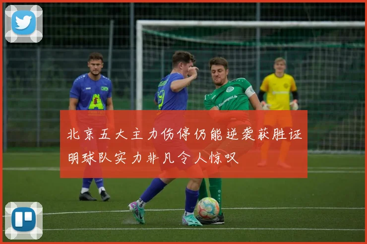 北京五大主力伤停仍能逆袭获胜证明球队实力非凡令人惊叹