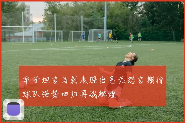 华子坦言马刺表现出色无怨言期待球队强势回归再战辉煌
