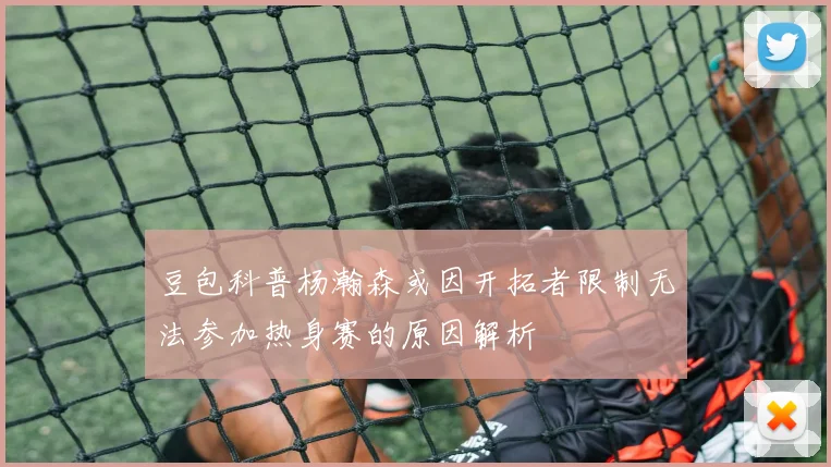 豆包科普杨瀚森或因开拓者限制无法参加热身赛的原因解析