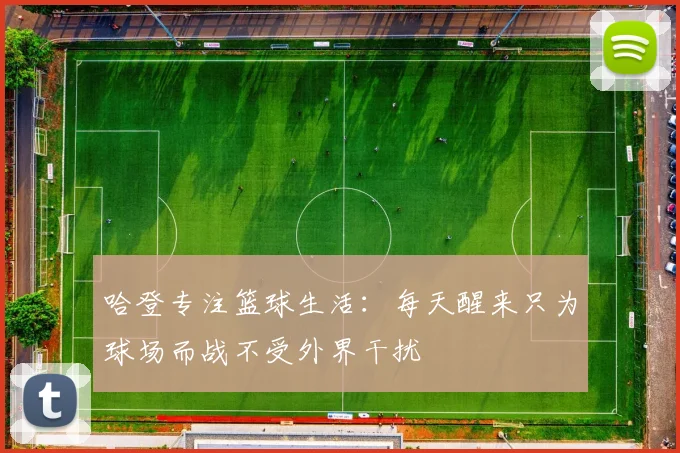 哈登专注篮球生活：每天醒来只为球场而战不受外界干扰