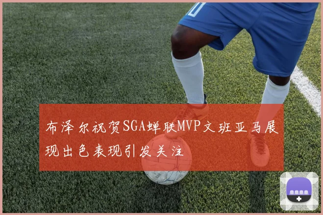 布泽尔祝贺SGA蝉联MVP文班亚马展现出色表现引发关注