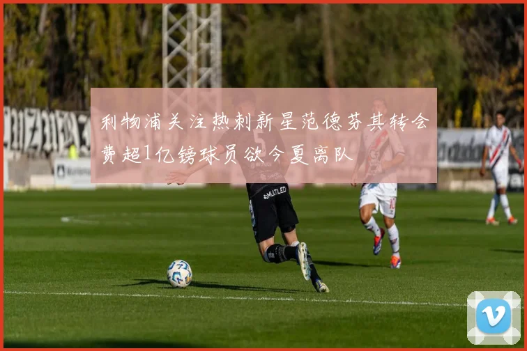 利物浦关注热刺新星范德芬其转会费超1亿镑球员欲今夏离队