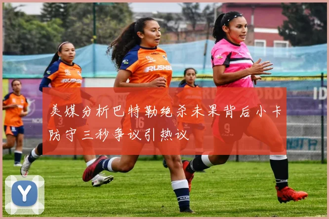 美媒分析巴特勒绝杀未果背后小卡防守三秒争议引热议