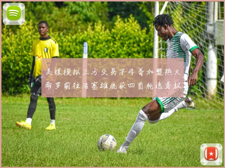 美媒模拟三方交易字母哥加盟热火希罗前往活塞雄鹿获四首轮选秀权与两次互换权