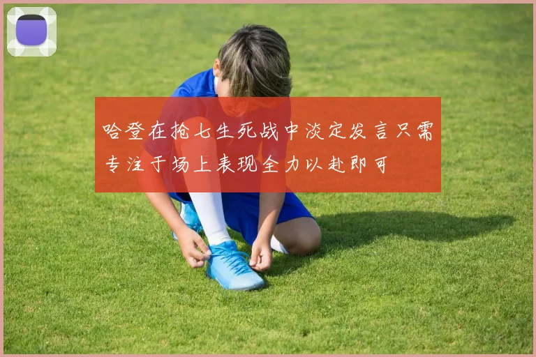 哈登在抢七生死战中淡定发言只需专注于场上表现全力以赴即可