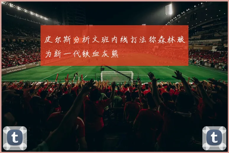 皮尔斯分析文班内线打法称森林狼为新一代铁血灰熊