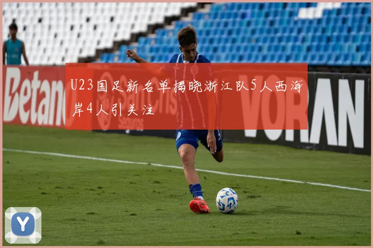 U23国足新名单揭晓浙江队5人西海岸4人引关注