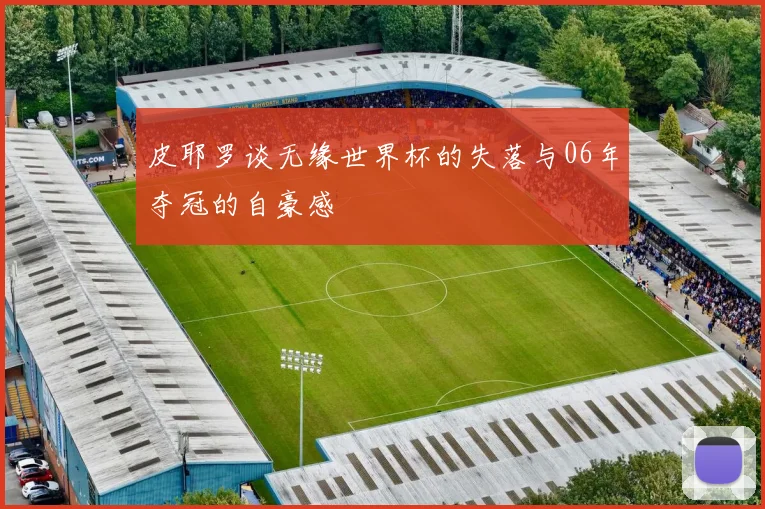 皮耶罗谈无缘世界杯的失落与06年夺冠的自豪感