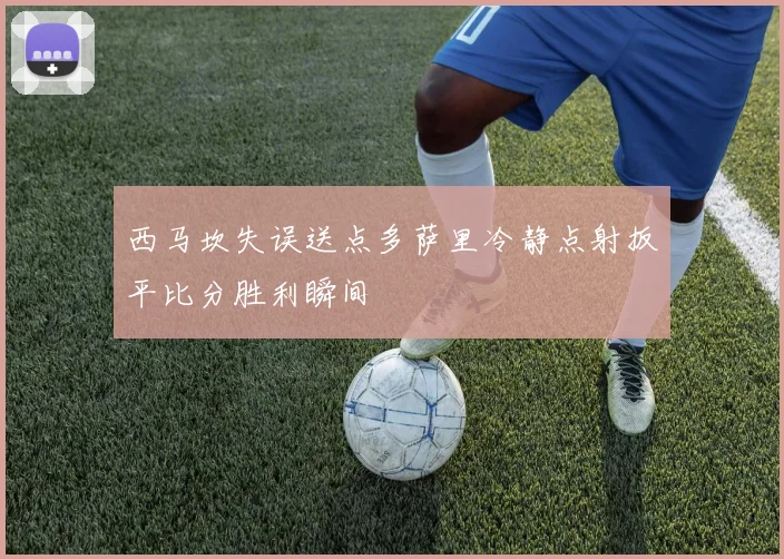 西马坎失误送点多萨里冷静点射扳平比分胜利瞬间