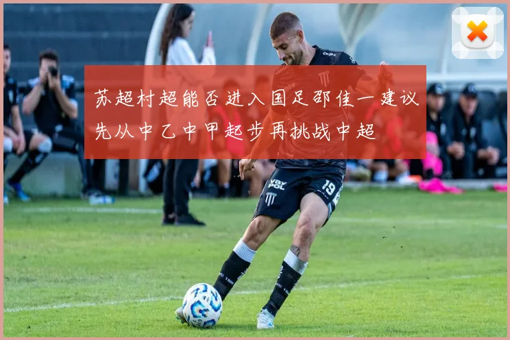 苏超村超能否进入国足邵佳一建议先从中乙中甲起步再挑战中超