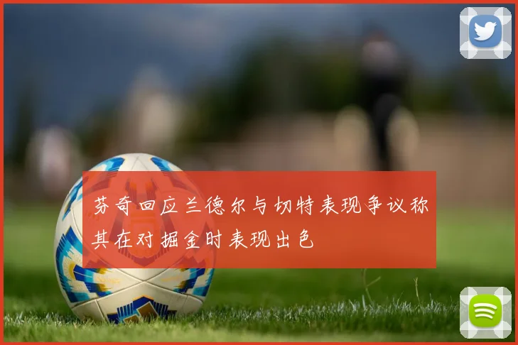 芬奇回应兰德尔与切特表现争议称其在对掘金时表现出色